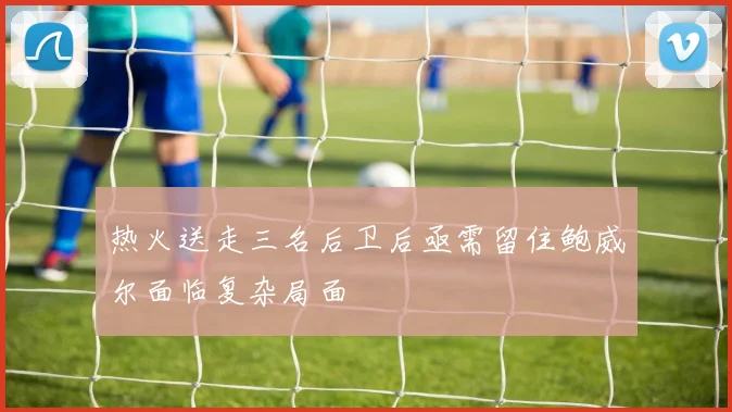 热火送走三名后卫后亟需留住鲍威尔面临复杂局面