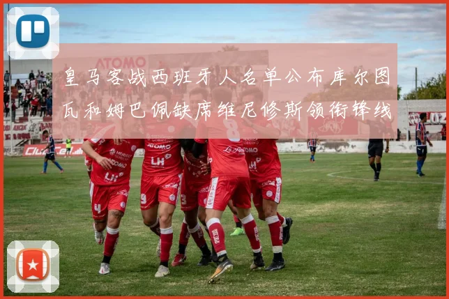 皇马客战西班牙人名单公布库尔图瓦和姆巴佩缺席维尼修斯领衔锋线阵容