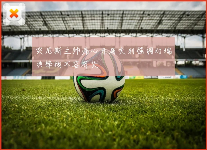 突尼斯主帅痛心开局失利强调对瑞典锋线不容有失