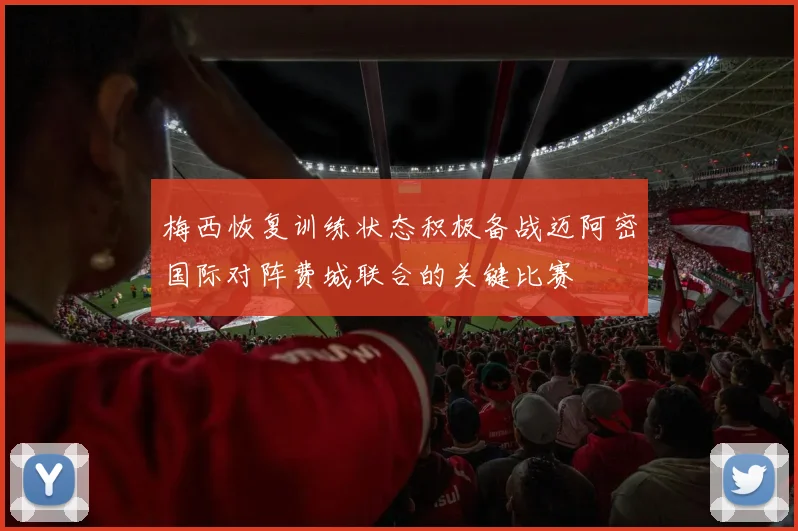 梅西恢复训练状态积极备战迈阿密国际对阵费城联合的关键比赛