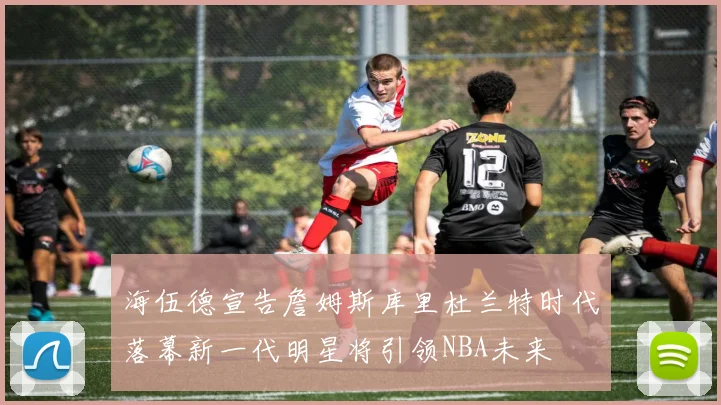 海伍德宣告詹姆斯库里杜兰特时代落幕新一代明星将引领NBA未来