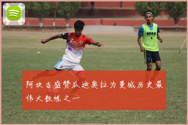 阿坎吉盛赞瓜迪奥拉为曼城历史最伟大教练之一