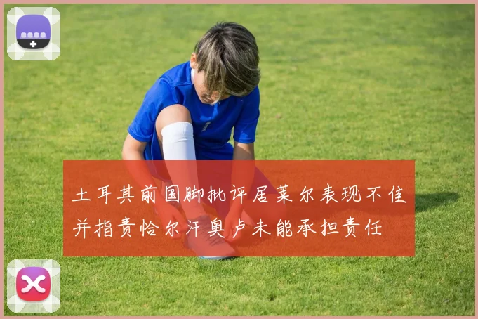 土耳其前国脚批评居莱尔表现不佳并指责恰尔汗奥卢未能承担责任