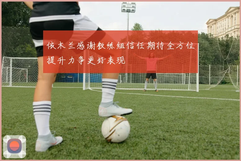 依木兰感谢教练组信任期待全方位提升力争更好表现