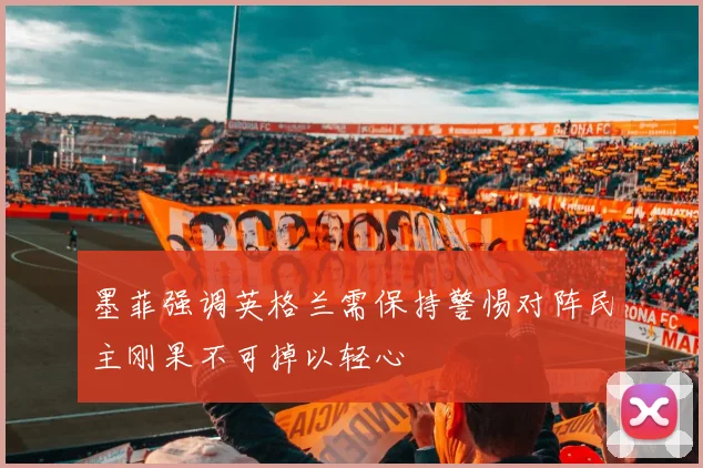 墨菲强调英格兰需保持警惕对阵民主刚果不可掉以轻心