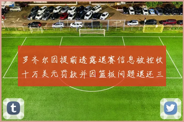 罗齐尔因提前透露退赛信息被控收十万美元罚款并因篮板问题退还三万