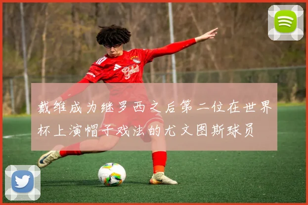 戴维成为继罗西之后第二位在世界杯上演帽子戏法的尤文图斯球员