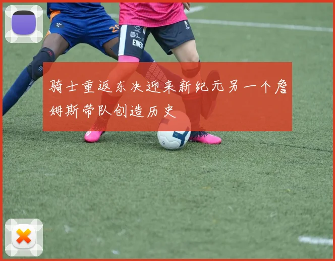 骑士重返东决迎来新纪元另一个詹姆斯带队创造历史