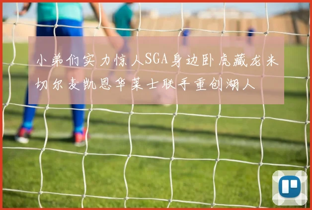 小弟们实力惊人SGA身边卧虎藏龙米切尔麦凯恩华莱士联手重创湖人