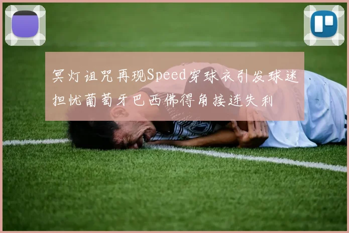 冥灯诅咒再现Speed穿球衣引发球迷担忧葡萄牙巴西佛得角接连失利