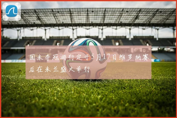 国米夺冠游行定于5月17日维罗纳赛后在米兰盛大举行