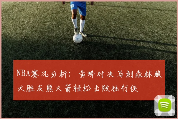 NBA赛况分析：黄蜂对决马刺森林狼大胜灰熊火箭轻松击败独行侠